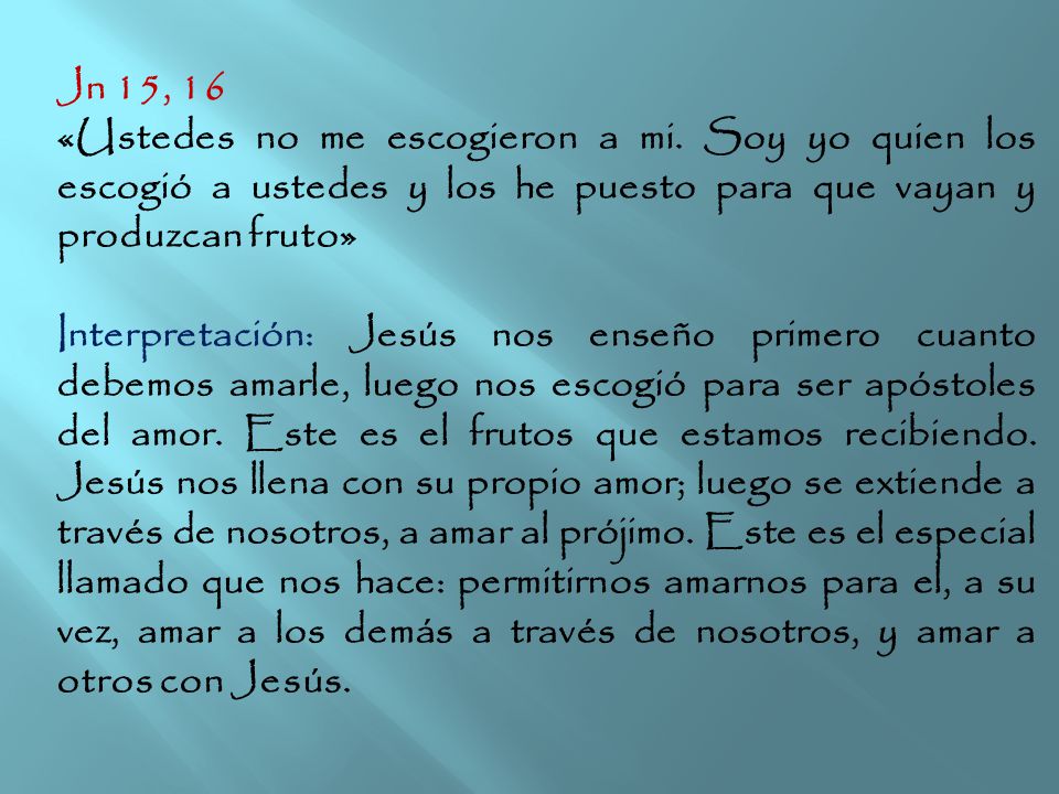Jn 15, 16 «Ustedes no me escogieron a mi. Soy yo quien los escogió a ustedes y los he puesto para que vayan y produzcan fruto»