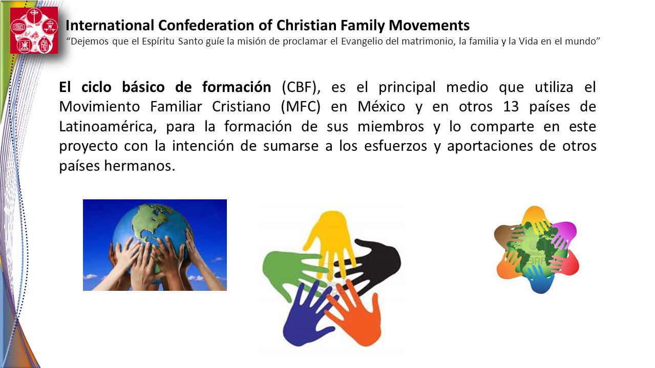 El ciclo básico de formación (CBF), es el principal medio que utiliza el Movimiento Familiar Cristiano (MFC) en México y en otros 13 países de Latinoamérica, para la formación de sus miembros y lo comparte en este proyecto con la intención de sumarse a los esfuerzos y aportaciones de otros países hermanos.