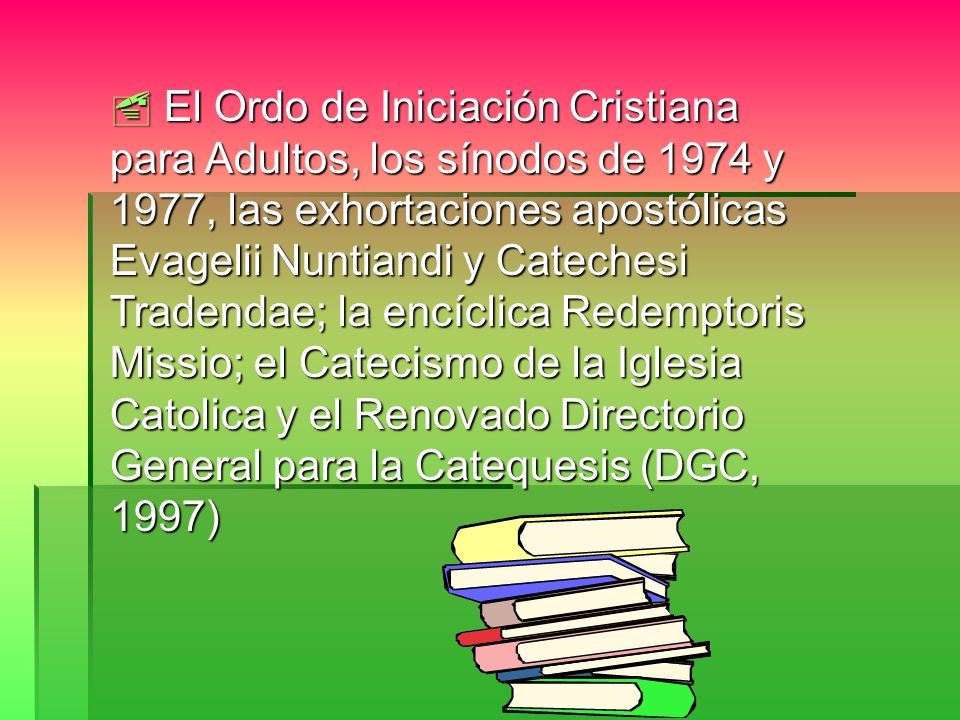  El Ordo de Iniciación Cristiana para Adultos, los sínodos de 1974 y 1977, las exhortaciones apostólicas Evagelii Nuntiandi y Catechesi Tradendae; la encíclica Redemptoris Missio; el Catecismo de la Iglesia Catolica y el Renovado Directorio General para la Catequesis (DGC, 1997)