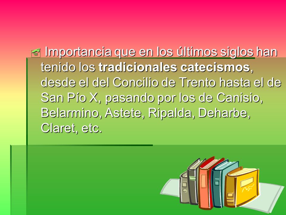 Importancia que en los últimos siglos han tenido los tradicionales catecismos, desde el del Concilio de Trento hasta el de San Pío X, pasando por los de Canisio, Belarmino, Astete, Ripalda, Deharbe, Claret, etc.