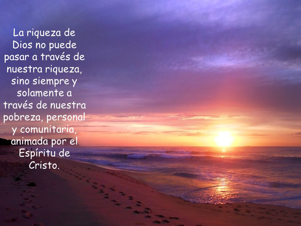 La riqueza de Dios no puede pasar a través de nuestra riqueza, sino siempre y solamente a través de nuestra pobreza, personal y comunitaria, animada por el Espíritu de Cristo.
