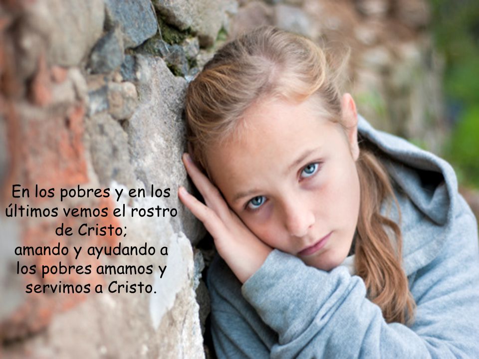 En los pobres y en los últimos vemos el rostro de Cristo; amando y ayudando a los pobres amamos y servimos a Cristo.