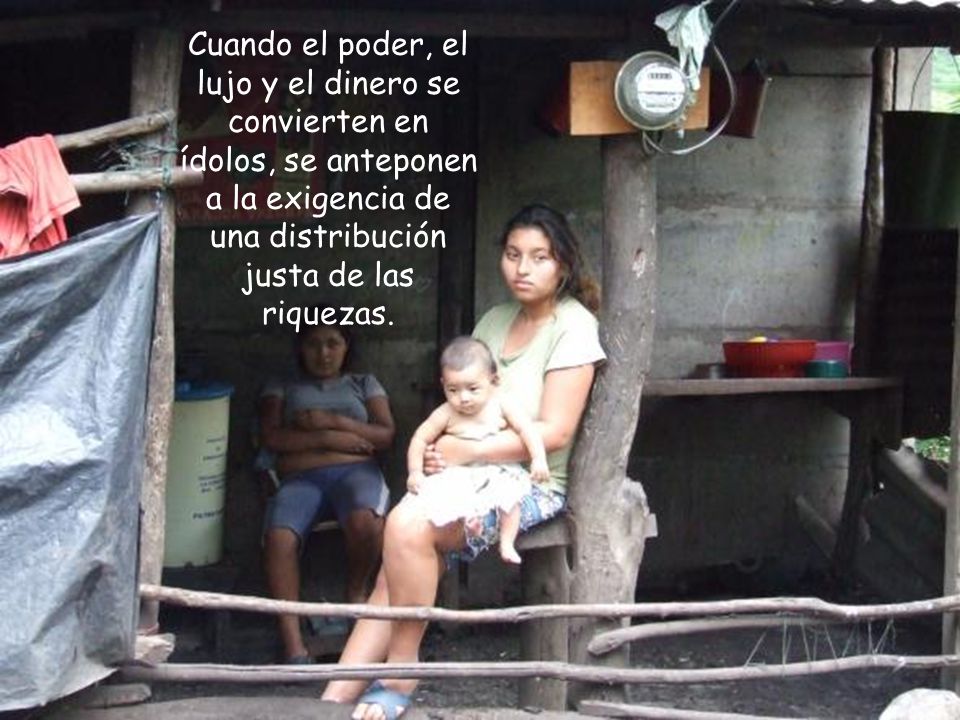 Cuando el poder, el lujo y el dinero se convierten en ídolos, se anteponen a la exigencia de una distribución justa de las riquezas.