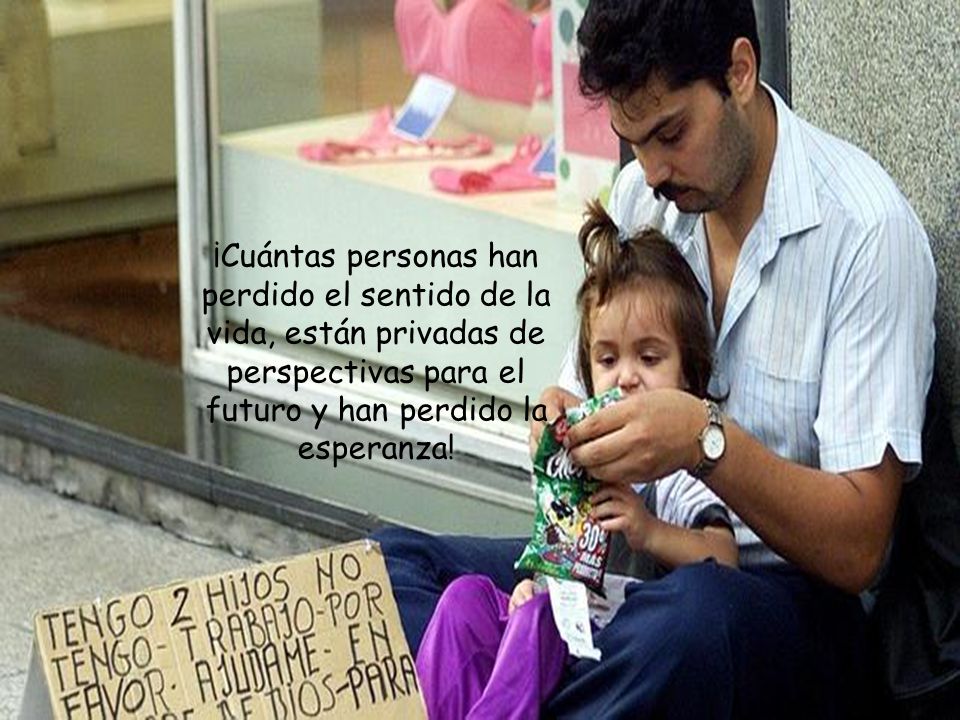 ¡Cuántas personas han perdido el sentido de la vida, están privadas de perspectivas para el futuro y han perdido la esperanza!