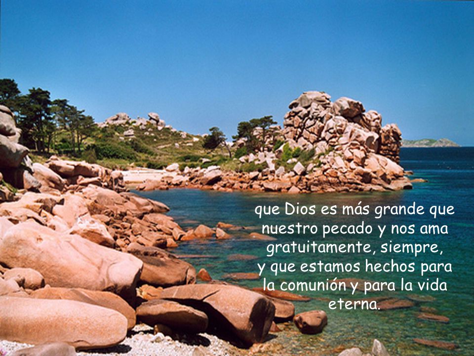 que Dios es más grande que nuestro pecado y nos ama gratuitamente, siempre, y que estamos hechos para la comunión y para la vida eterna.