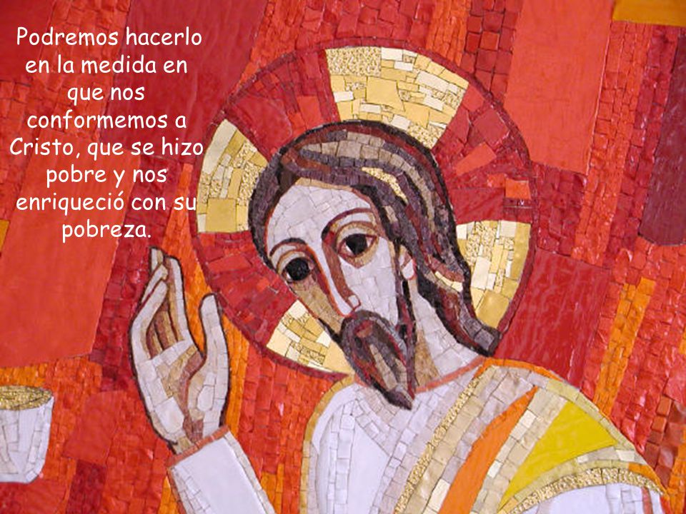 Podremos hacerlo en la medida en que nos conformemos a Cristo, que se hizo pobre y nos enriqueció con su pobreza.