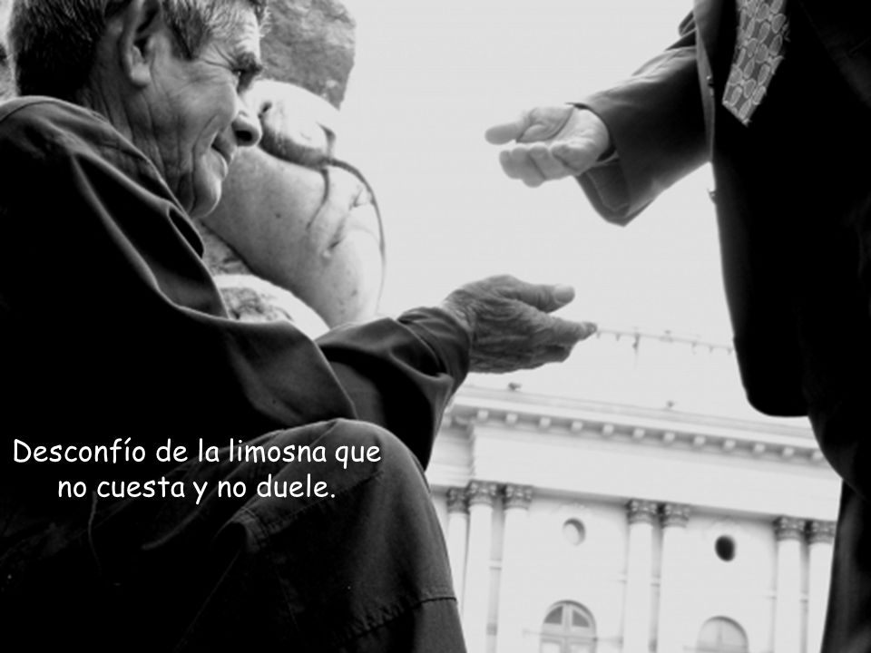 Desconfío de la limosna que no cuesta y no duele.