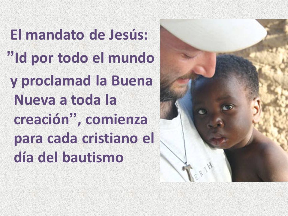 El mandato de Jesús: Id por todo el mundo y proclamad la Buena Nueva a toda la creación , comienza para cada cristiano el día del bautismo