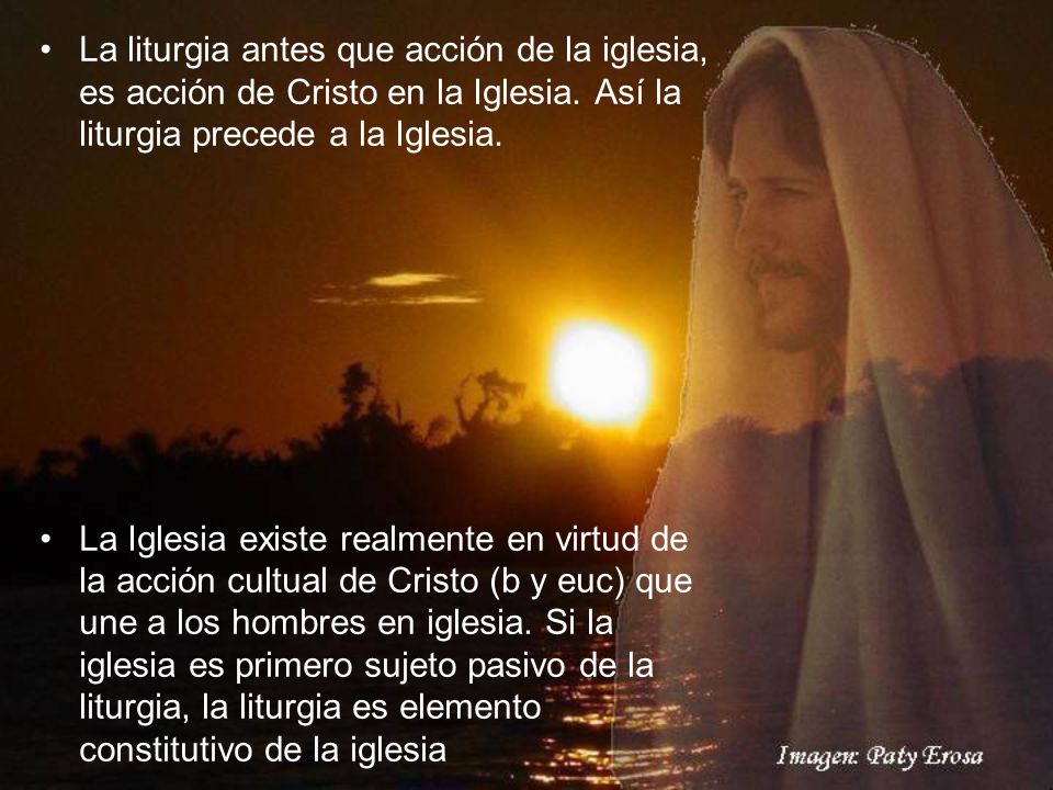 La liturgia antes que acción de la iglesia, es acción de Cristo en la Iglesia. Así la liturgia precede a la Iglesia.