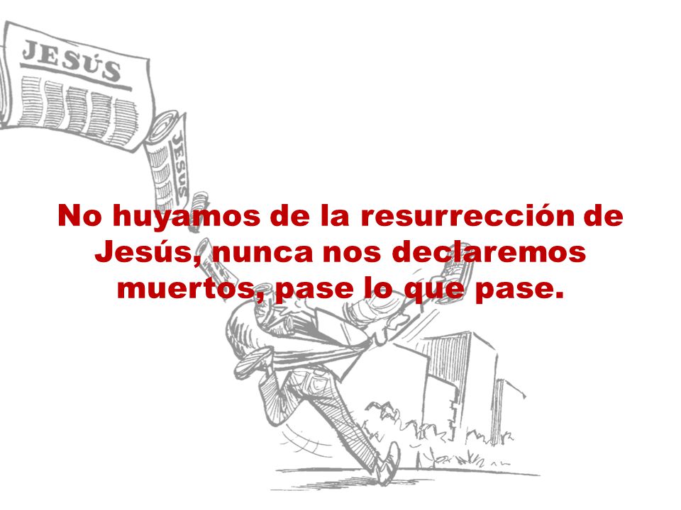 No huyamos de la resurrección de Jesús, nunca nos declaremos muertos, pase lo que pase.