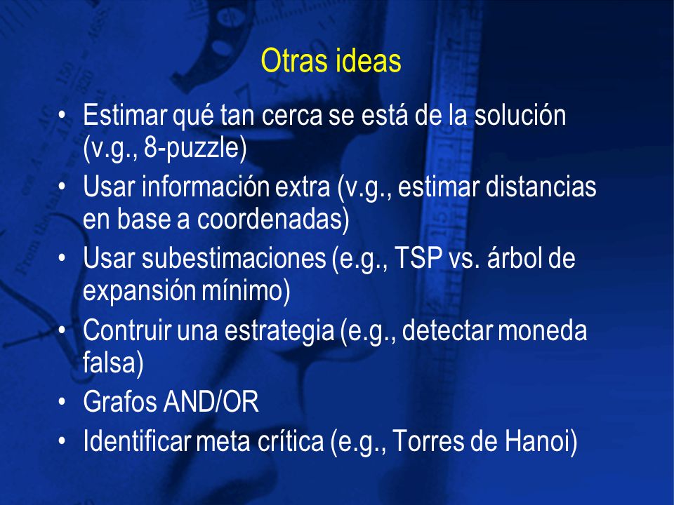 Otras ideas Estimar qué tan cerca se está de la solución (v.g., 8-puzzle) Usar información extra (v.g., estimar distancias en base a coordenadas)