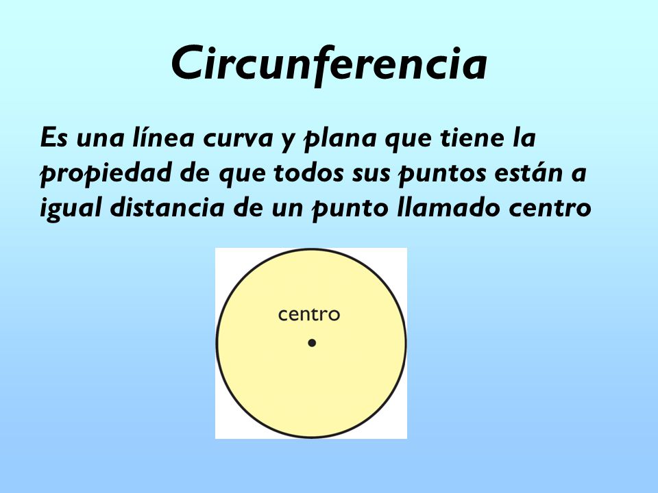 Circunferencia Es una línea curva y plana que tiene la propiedad de que todos sus puntos están a igual distancia de un punto llamado centro.
