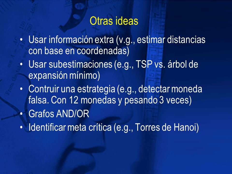Otras ideas Usar información extra (v.g., estimar distancias con base en coordenadas) Usar subestimaciones (e.g., TSP vs. árbol de expansión mínimo)