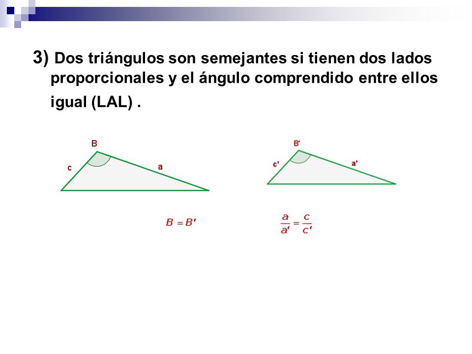 3) Dos triángulos son semejantes si tienen dos lados proporcionales y el ángulo comprendido entre ellos igual (LAL) .