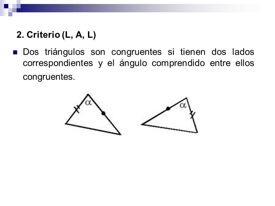 2. Criterio (L, A, L) Dos triángulos son congruentes si tienen dos lados correspondientes y el ángulo comprendido entre ellos congruentes.