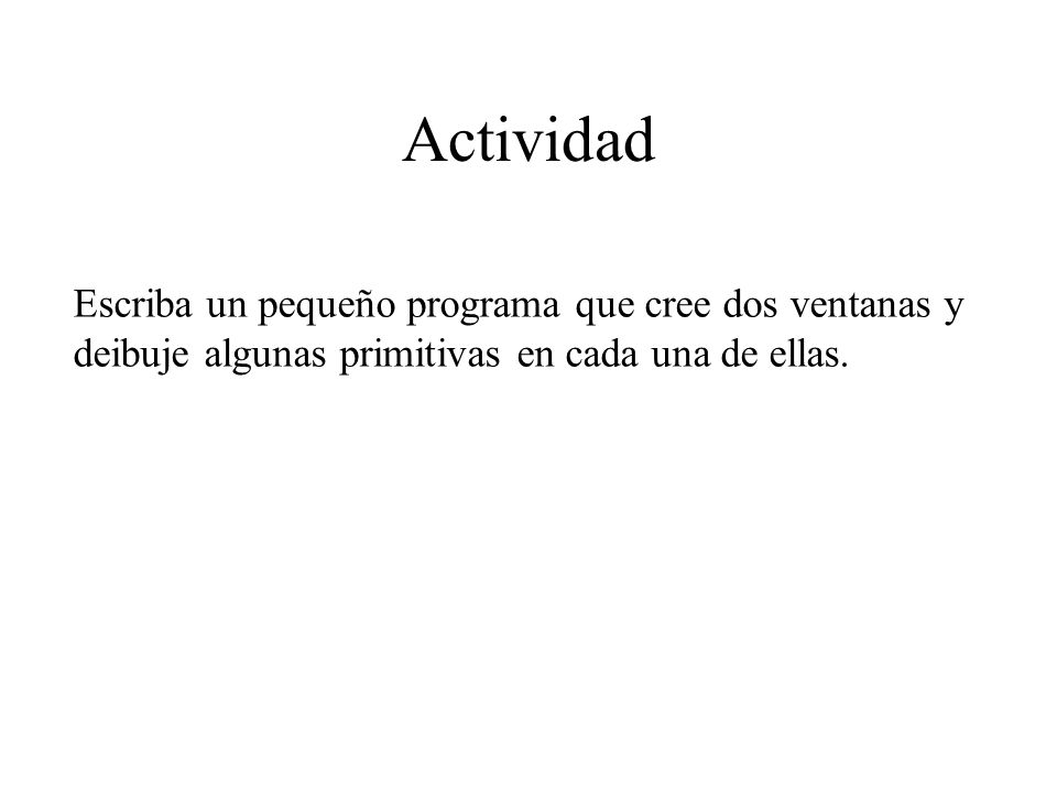 Actividad Escriba un pequeño programa que cree dos ventanas y deibuje algunas primitivas en cada una de ellas.