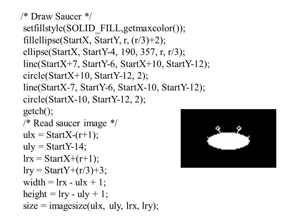 /* Draw Saucer */ setfillstyle(SOLID_FILL,getmaxcolor()); fillellipse(StartX, StartY, r, (r/3)+2);