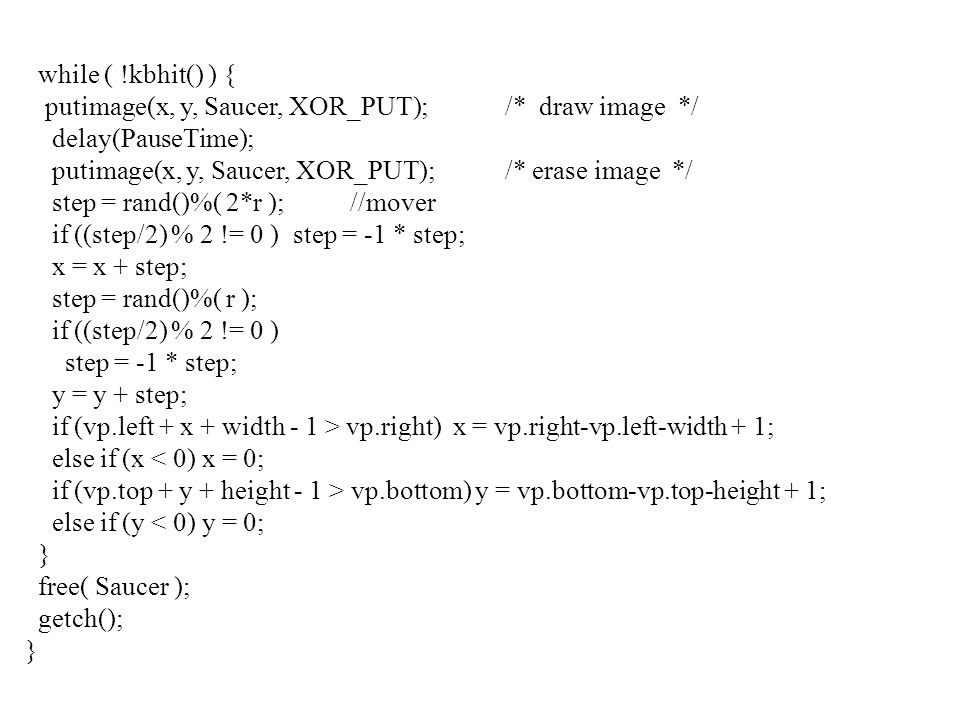 while ( !kbhit() ) { putimage(x, y, Saucer, XOR_PUT); /* draw image */ delay(PauseTime); putimage(x, y, Saucer, XOR_PUT); /* erase image */
