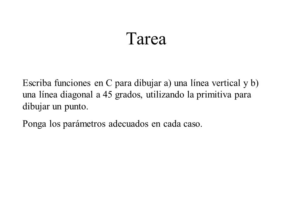 Tarea Escriba funciones en C para dibujar a) una línea vertical y b) una línea diagonal a 45 grados, utilizando la primitiva para dibujar un punto.