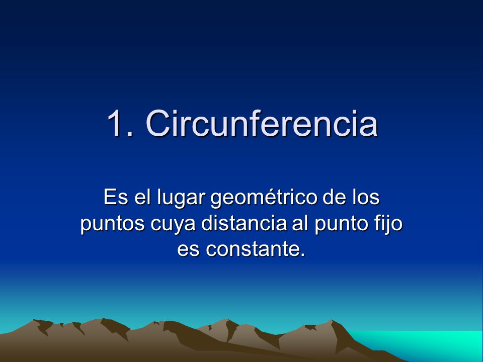1. Circunferencia Es el lugar geométrico de los puntos cuya distancia al punto fijo es constante.