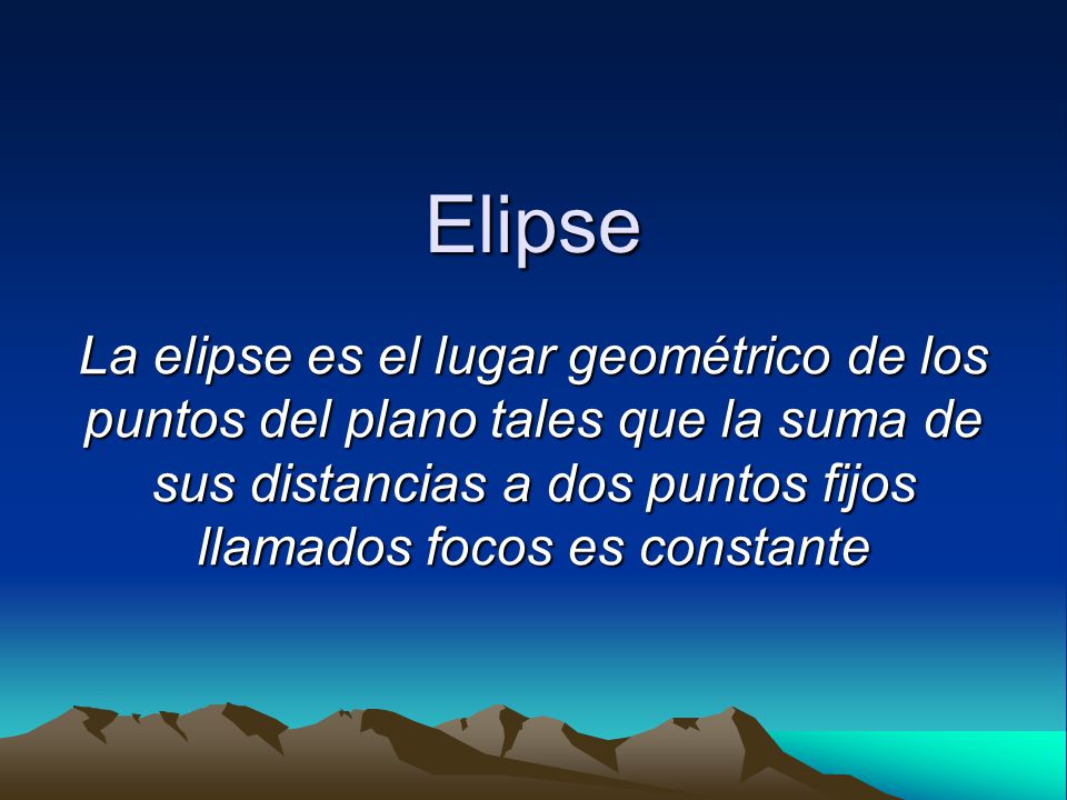 Elipse La elipse es el lugar geométrico de los puntos del plano tales que la suma de sus distancias a dos puntos fijos llamados focos es constante.
