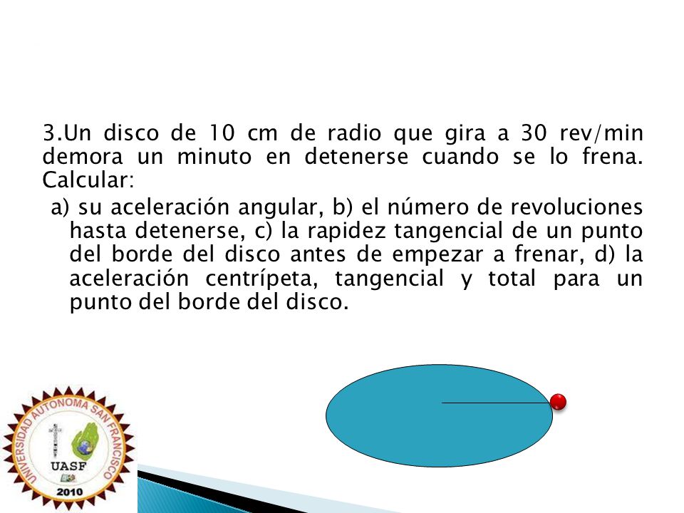 3.Un disco de 10 cm de radio que gira a 30 rev/min demora un minuto en detenerse cuando se lo frena.