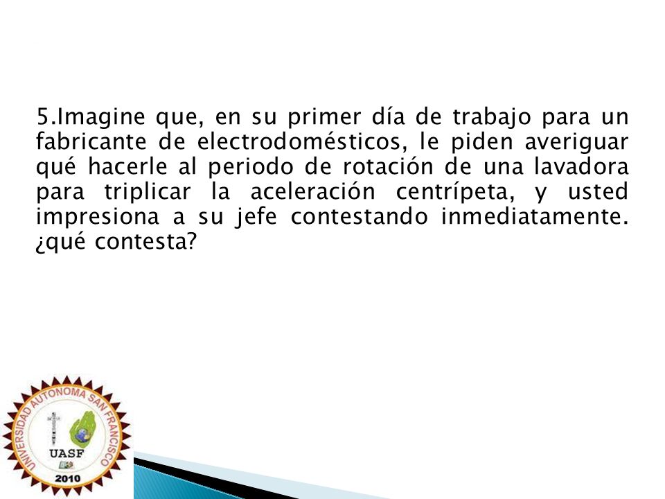 5.Imagine que, en su primer día de trabajo para un fabricante de electrodomésticos, le piden averiguar qué hacerle al periodo de rotación de una lavadora para triplicar la aceleración centrípeta, y usted impresiona a su jefe contestando inmediatamente.