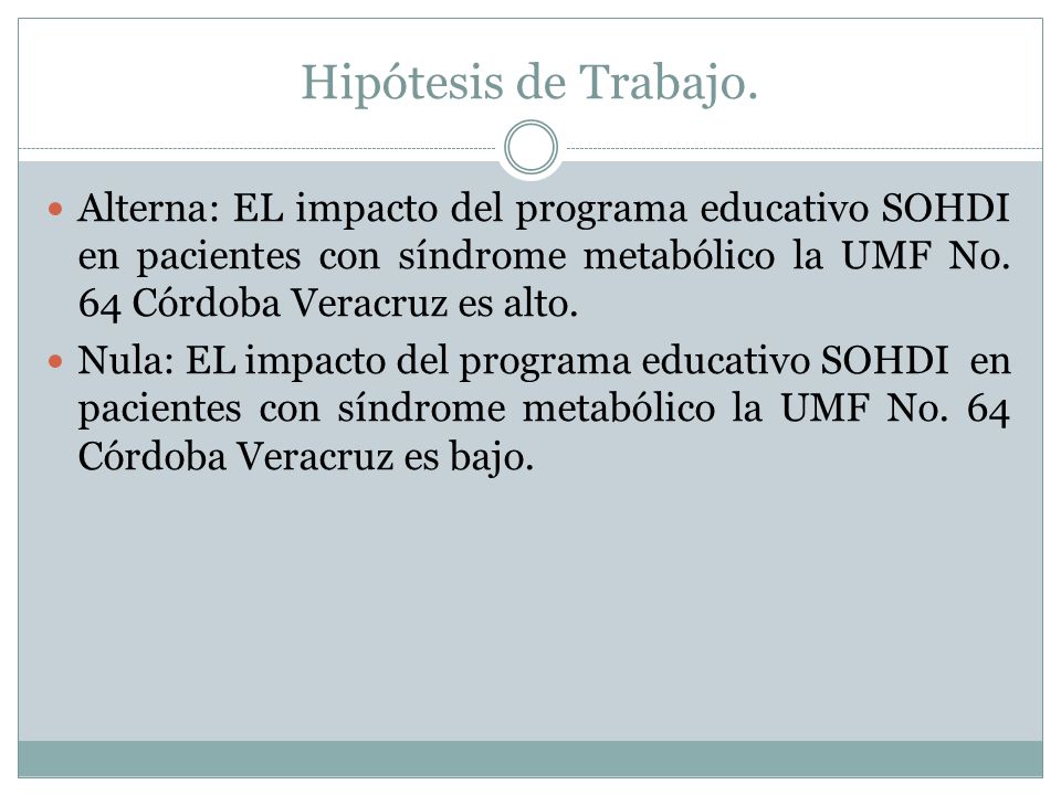 Hipótesis de Trabajo. Alterna: EL impacto del programa educativo SOHDI en pacientes con síndrome metabólico la UMF No. 64 Córdoba Veracruz es alto.