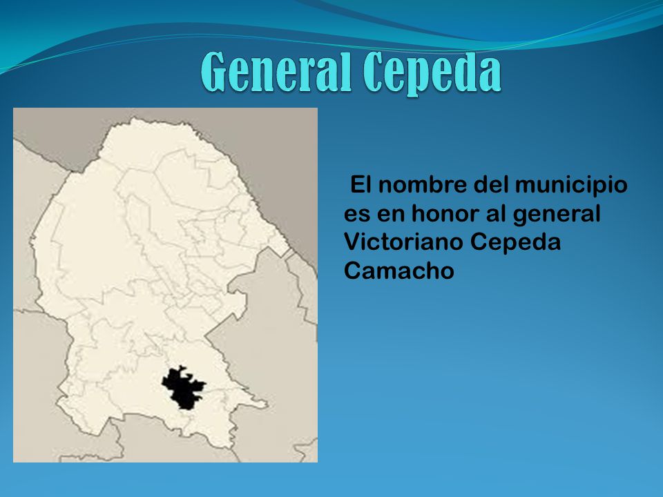 General Cepeda El nombre del municipio es en honor al general Victoriano Cepeda Camacho
