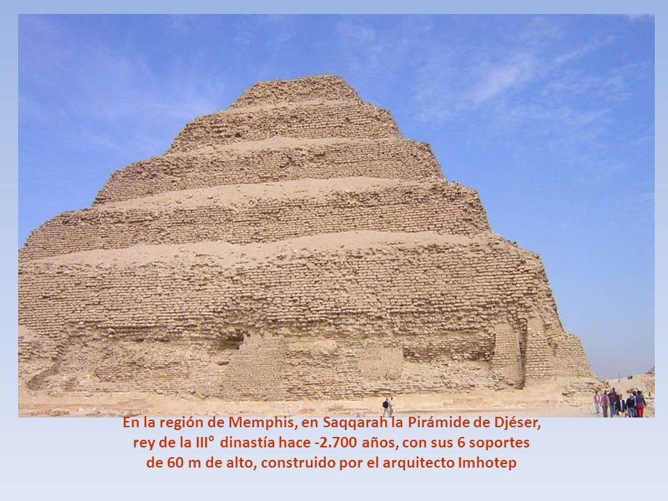 En la región de Memphis, en Saqqarah la Pirámide de Djéser, rey de la III° dinastía hace años, con sus 6 soportes de 60 m de alto, construido por el arquitecto Imhotep