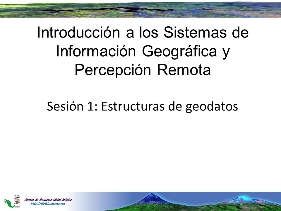 Introducción a los Sistemas de Información Geográfica y Percepción Remota Sesión 1: Estructuras de geodatos