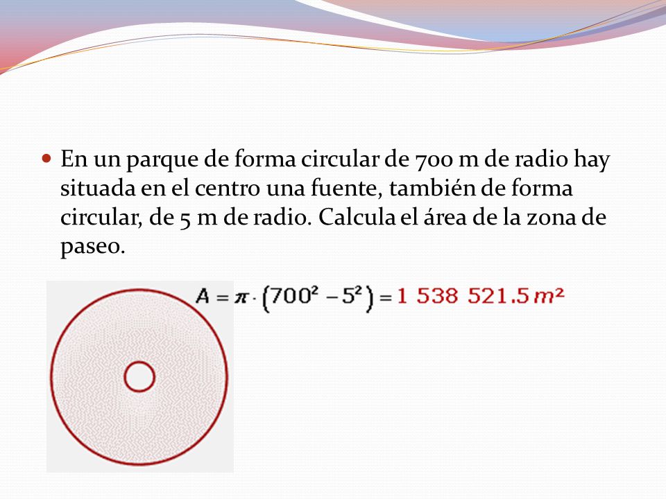 En un parque de forma circular de 700 m de radio hay situada en el centro una fuente, también de forma circular, de 5 m de radio.