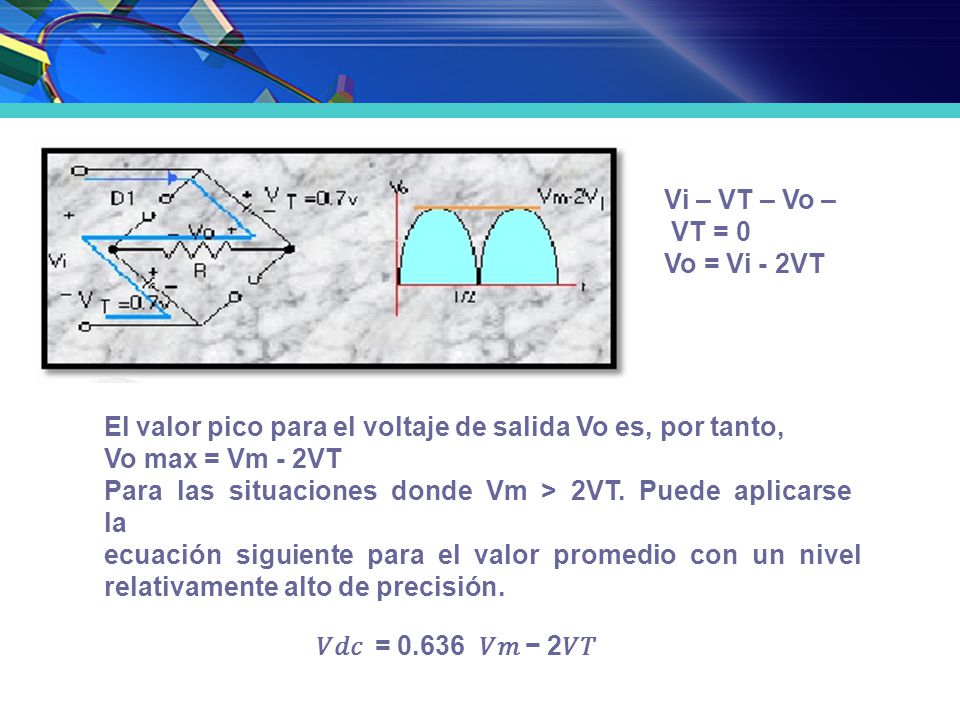 Vi – VT – Vo – VT = 0 Vo = Vi - 2VT. El valor pico para el voltaje de salida Vo es, por tanto, Vo max = Vm - 2VT.