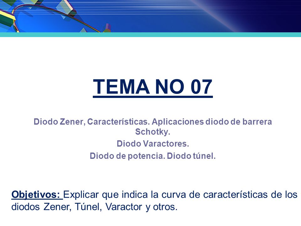 TEMA No 07 Diodo Zener, Características. Aplicaciones diodo de barrera Schotky. Diodo Varactores. Diodo de potencia. Diodo túnel.