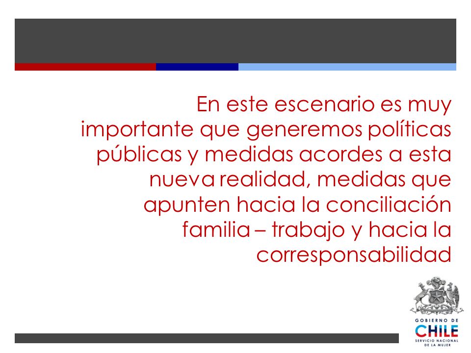 En este escenario es muy importante que generemos políticas públicas y medidas acordes a esta nueva realidad, medidas que apunten hacia la conciliación familia – trabajo y hacia la corresponsabilidad