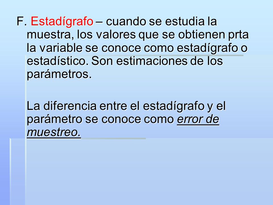 F. Estadígrafo – cuando se estudia la muestra, los valores que se obtienen prta la variable se conoce como estadígrafo o estadístico. Son estimaciones de los parámetros.
