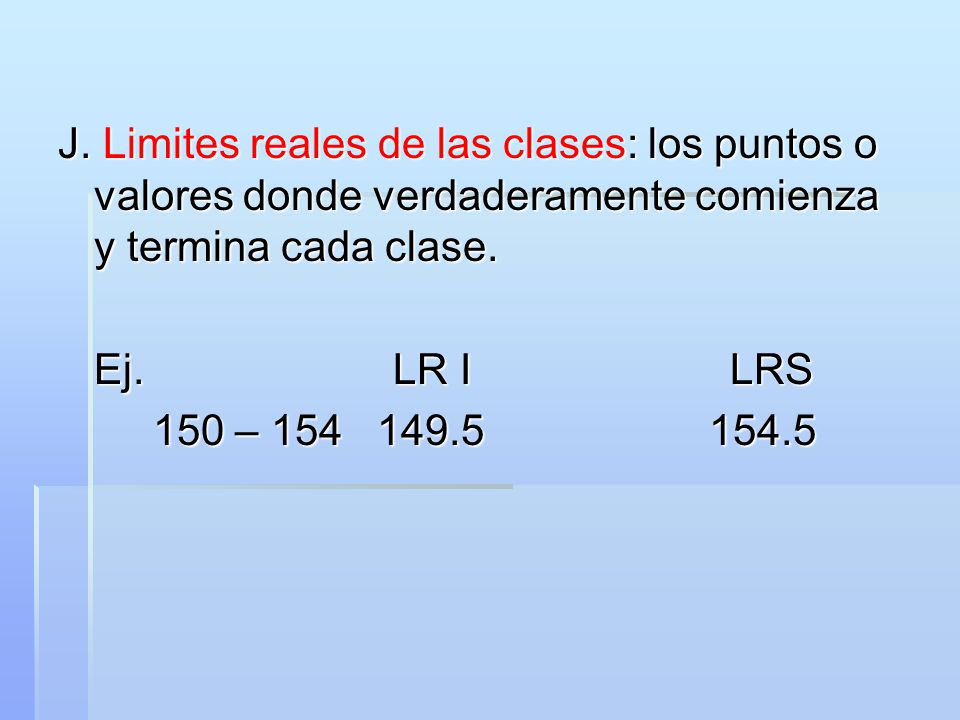 J. Limites reales de las clases: los puntos o valores donde verdaderamente comienza y termina cada clase.