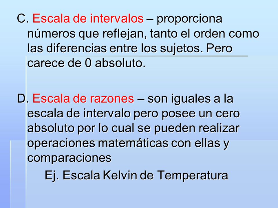 C. Escala de intervalos – proporciona números que reflejan, tanto el orden como las diferencias entre los sujetos. Pero carece de 0 absoluto.