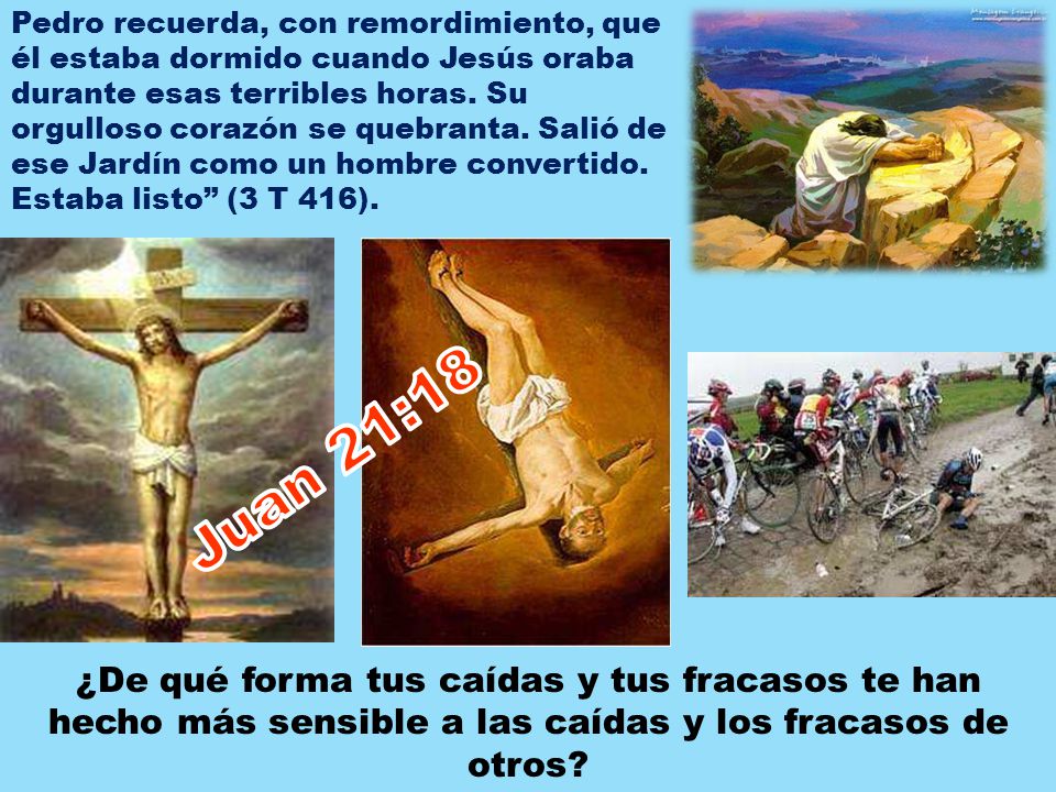 Pedro recuerda, con remordimiento, que él estaba dormido cuando Jesús oraba durante esas terribles horas. Su orgulloso corazón se quebranta. Salió de ese Jardín como un hombre convertido. Estaba listo (3 T 416).