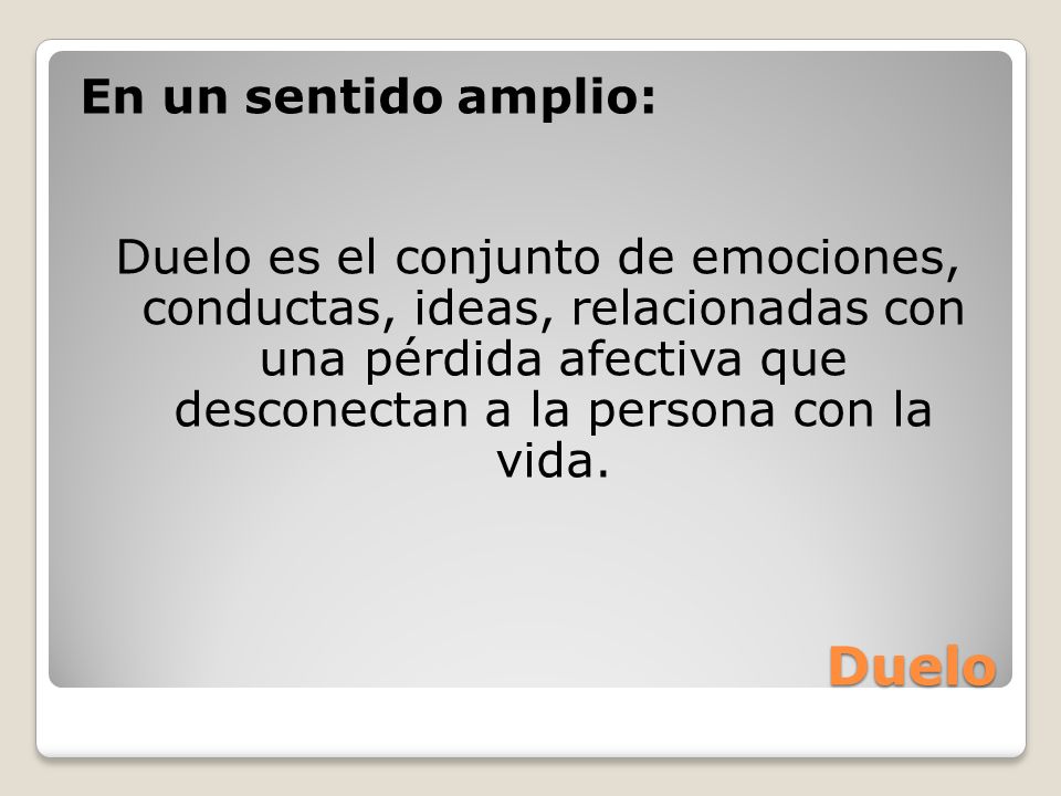 En un sentido amplio: Duelo es el conjunto de emociones, conductas, ideas, relacionadas con una pérdida afectiva que desconectan a la persona con la vida.