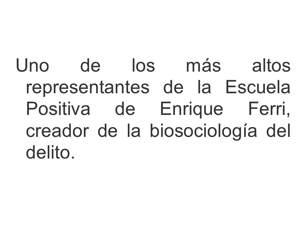 Uno de los más altos representantes de la Escuela Positiva de Enrique Ferri, creador de la biosociología del delito.