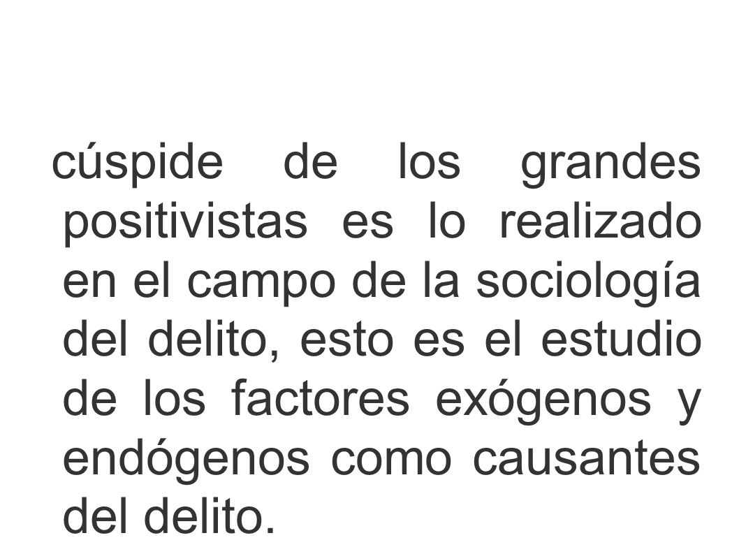 cúspide de los grandes positivistas es lo realizado en el campo de la sociología del delito, esto es el estudio de los factores exógenos y endógenos como causantes del delito.