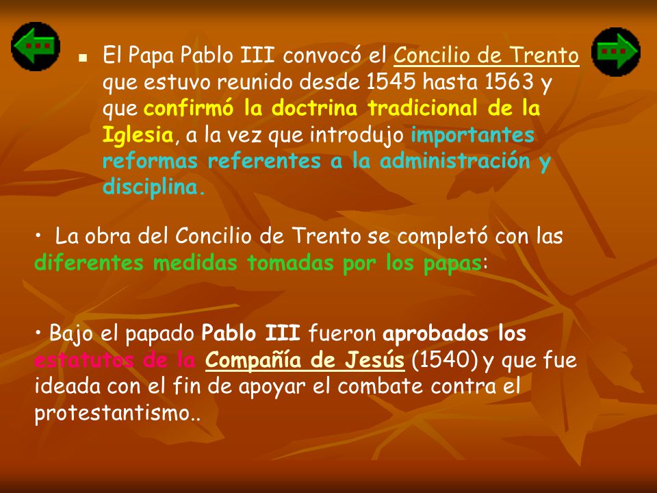 El Papa Pablo III convocó el Concilio de Trento que estuvo reunido desde 1545 hasta 1563 y que confirmó la doctrina tradicional de la Iglesia, a la vez que introdujo importantes reformas referentes a la administración y disciplina.