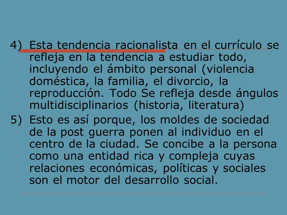 Esta tendencia racionalista en el currículo se refleja en la tendencia a estudiar todo, incluyendo el ámbito personal (violencia doméstica, la familia, el divorcio, la reproducción. Todo Se refleja desde ángulos multidisciplinarios (historia, literatura)