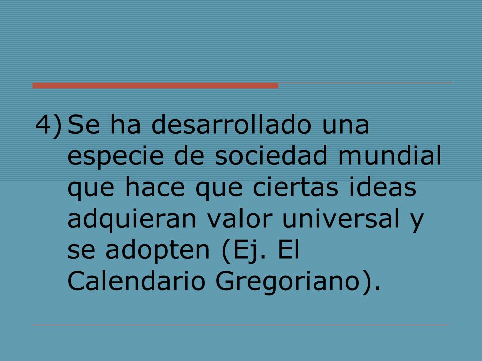 Se ha desarrollado una especie de sociedad mundial que hace que ciertas ideas adquieran valor universal y se adopten (Ej.