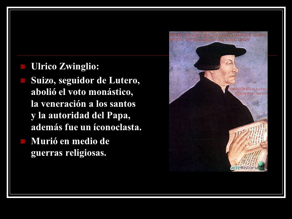 Ulrico Zwinglio: Suizo, seguidor de Lutero, abolió el voto monástico, la veneración a los santos y la autoridad del Papa, además fue un íconoclasta.
