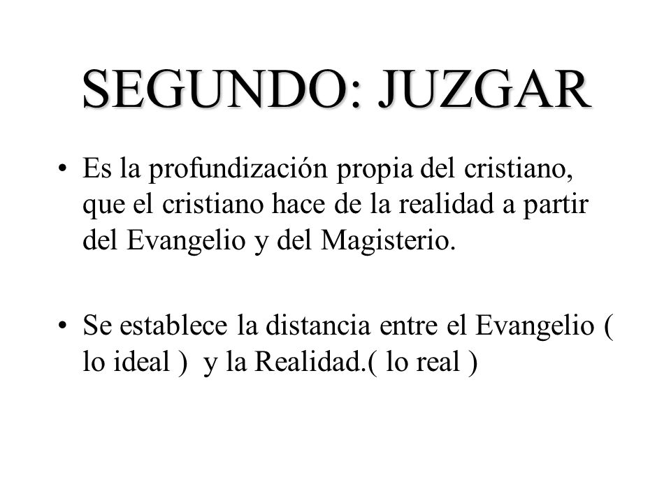 SEGUNDO: JUZGAR Es la profundización propia del cristiano, que el cristiano hace de la realidad a partir del Evangelio y del Magisterio.