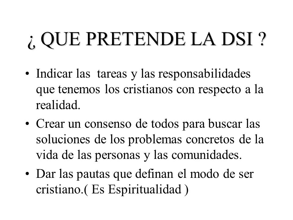¿ QUE PRETENDE LA DSI Indicar las tareas y las responsabilidades que tenemos los cristianos con respecto a la realidad.