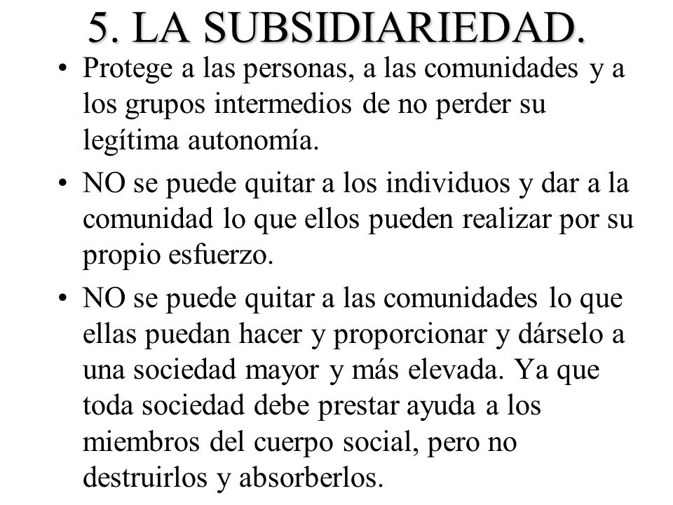 5. LA SUBSIDIARIEDAD. Protege a las personas, a las comunidades y a los grupos intermedios de no perder su legítima autonomía.