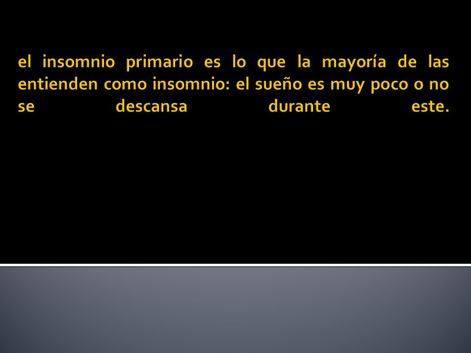 el insomnio primario es lo que la mayoría de las entienden como insomnio: el sueño es muy poco o no se descansa durante este.